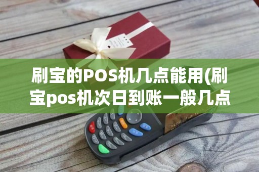 刷宝的POS机几点能用(刷宝pos机次日到账一般几点到)