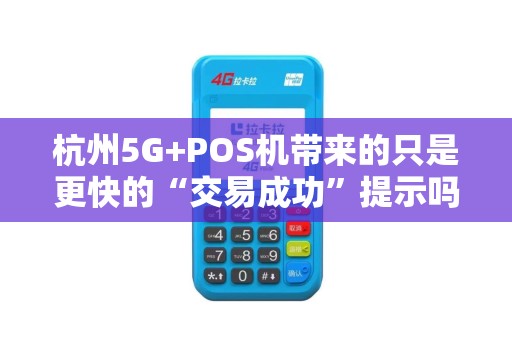 杭州5G+POS机带来的只是更快的“交易成功”提示吗? 杭州5G+POS机带来的只是更快的“交易成功”提示吗?