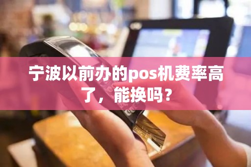 宁波以前办的pos机费率高了，能换吗？