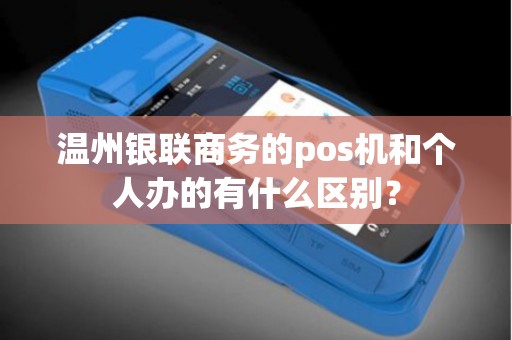 温州银联商务的pos机和个人办的有什么区别？
