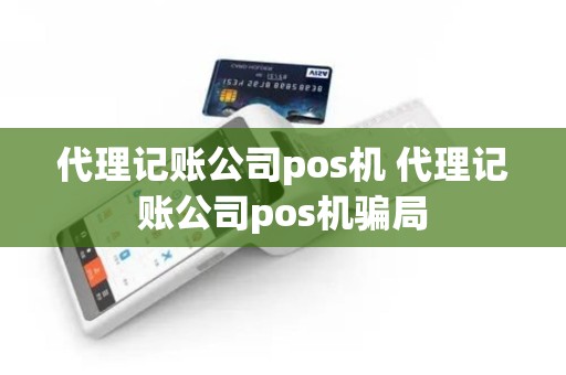 代理记账公司pos机 代理记账公司pos机骗局