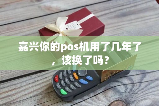 嘉兴你的pos机用了几年了，该换了吗？