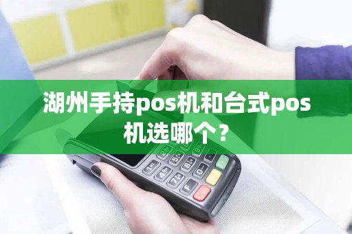 湖州手持pos机和台式pos机选哪个？