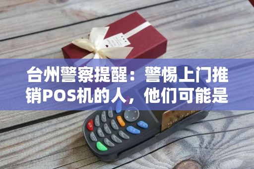 台州警察提醒：警惕上门推销POS机的人，他们可能是… …