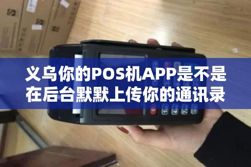 义乌你的POS机APP是不是在后台默默上传你的通讯录？