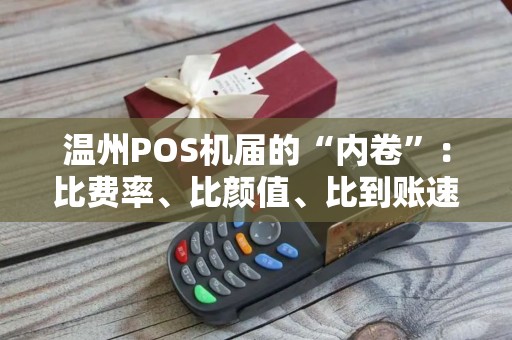 温州POS机届的“内卷”：比费率、比颜值、比到账速度… … 累了。