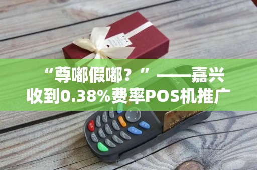  “尊嘟假嘟？”——嘉兴收到0.38%费率POS机推广短信时的反应。