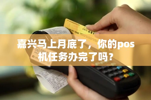 嘉兴马上月底了，你的pos机任务办完了吗？