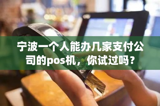 宁波一个人能办几家支付公司的pos机，你试过吗？