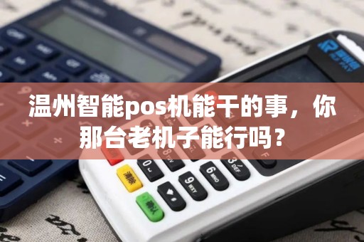 温州智能pos机能干的事,你那台老机子能行吗? 温州智能pos机能干的事,你那台老机子能行吗?