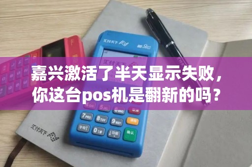 嘉兴激活了半天显示失败，你这台pos机是翻新的吗？