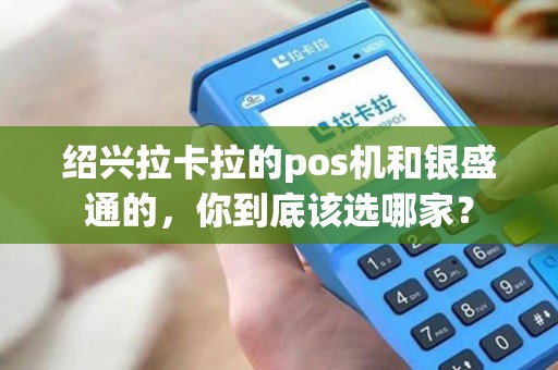 绍兴拉卡拉的pos机和银盛通的，你到底该选哪家？