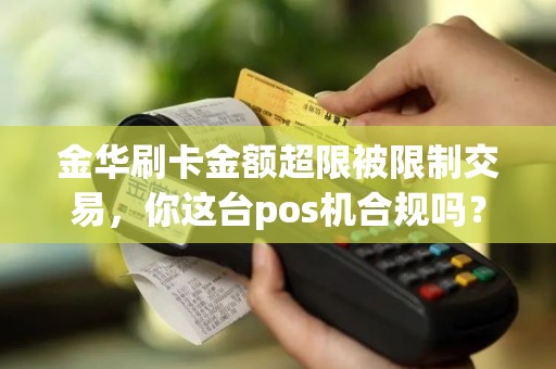 金华刷卡金额超限被限制交易,你这台pos机合规吗? 金华刷卡金额超限被限制交易,你这台pos机合规吗?