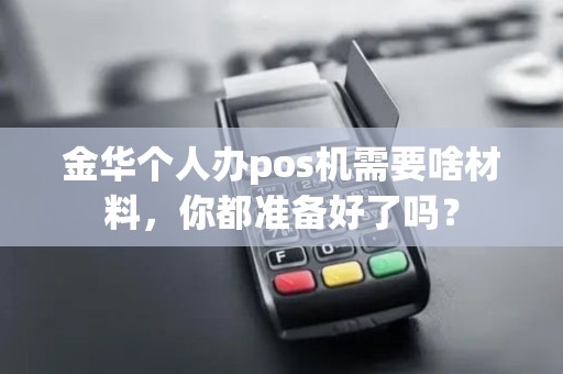 金华个人办pos机需要啥材料，你都准备好了吗？
