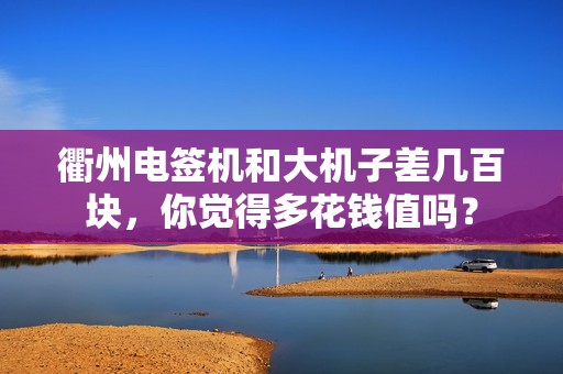 衢州电签机和大机子差几百块，你觉得多花钱值吗？