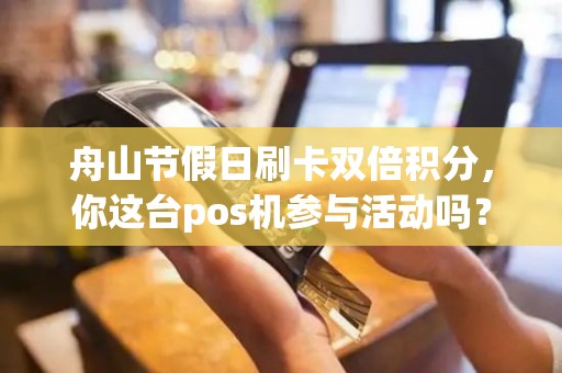舟山节假日刷卡双倍积分，你这台pos机参与活动吗？
