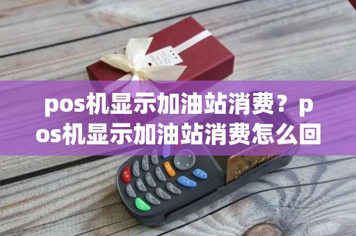 pos机显示加油站消费？pos机显示加油站消费怎么回事