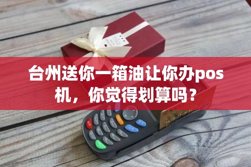 台州送你一箱油让你办pos机，你觉得划算吗？