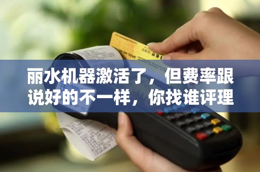 丽水机器激活了，但费率跟说好的不一样，你找谁评理？