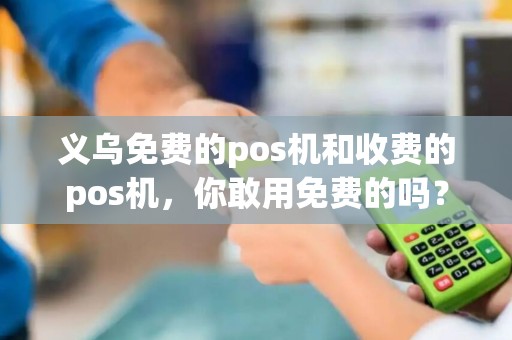 义乌免费的pos机和收费的pos机，你敢用免费的吗？