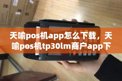 天喻pos机app怎么下载，天喻pos机tp30lm商户app下载