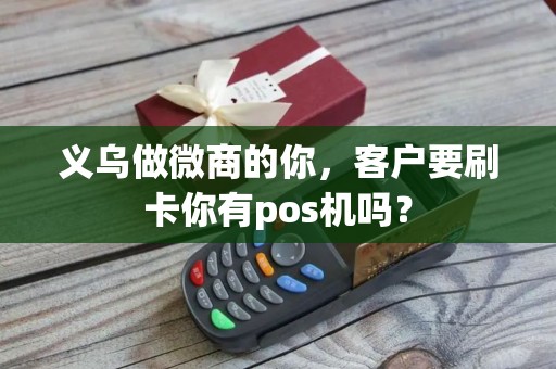 义乌做微商的你，客户要刷卡你有pos机吗？