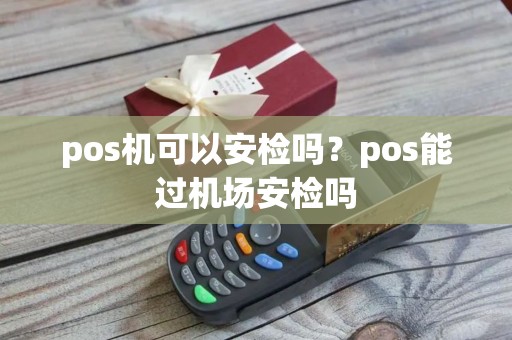 pos机可以安检吗？pos能过机场安检吗