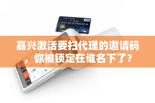 嘉兴激活要扫代理的邀请码，你被锁定在谁名下了？