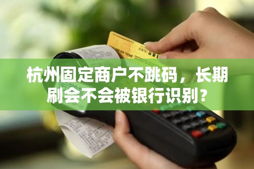 杭州固定商户不跳码，长期刷会不会被银行识别？