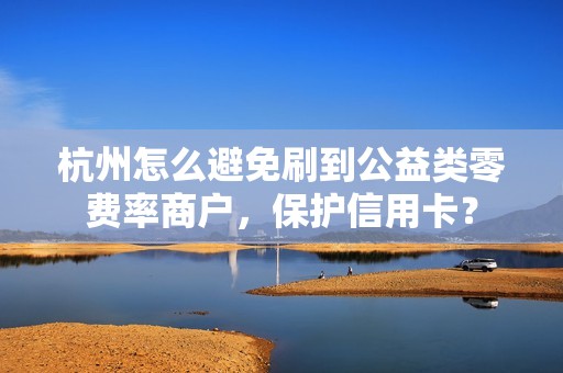 杭州怎么避免刷到公益类零费率商户，保护信用卡？