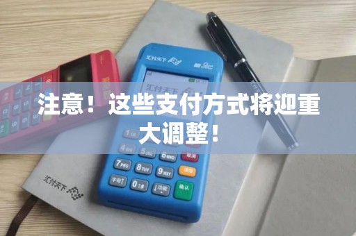 注意！这些支付方式将迎重大调整！