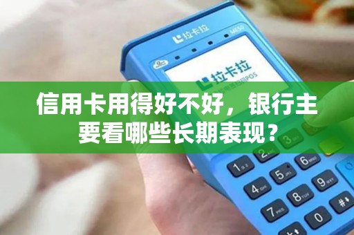 信用卡用得好不好,银行主要看哪些长期表现? 信用卡用得好不好,银行主要看哪些长期表现?