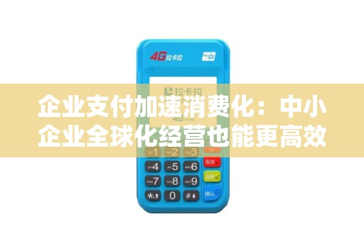 企业支付加速消费化:中小企业全球化经营也能更高效!说不定就提了呢? 企业支付加速消费化:中小企业全球化经营也能更高效!说不定就提了呢?