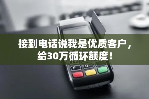 接到电话说我是优质客户，给30万循环额度！