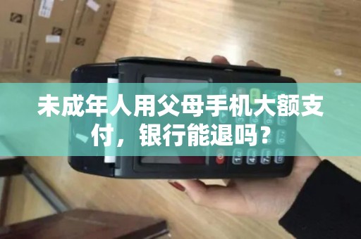未成年人用父母手机大额支付,银行能退吗? 未成年人用父母手机大额支付,银行能退吗?