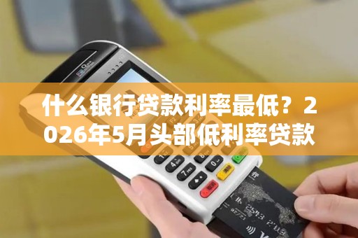 什么银行贷款利率最低?2026年5月头部低利率贷款银行最新利率出炉! 什么银行贷款利率最低?2026年5月头部低利率贷款银行最新利率出炉!