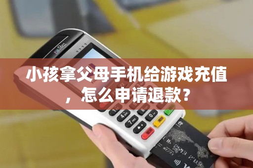 小孩拿父母手机给游戏充值，怎么申请退款？