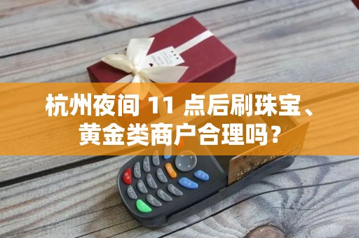 杭州夜间 11 点后刷珠宝、黄金类商户合理吗？