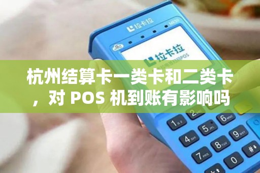 杭州结算卡一类卡和二类卡，对 POS 机到账有影响吗？