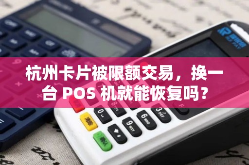 杭州卡片被限额交易,换一台 POS 机就能恢复吗? 杭州卡片被限额交易,换一台 POS 机就能恢复吗?