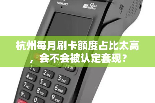 杭州每月刷卡额度占比太高,会不会被认定套现? 杭州每月刷卡额度占比太高,会不会被认定套现?