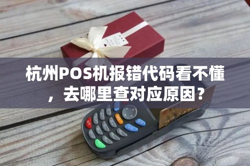 杭州POS机报错代码看不懂,去哪里查对应原因? 杭州POS机报错代码看不懂,去哪里查对应原因?