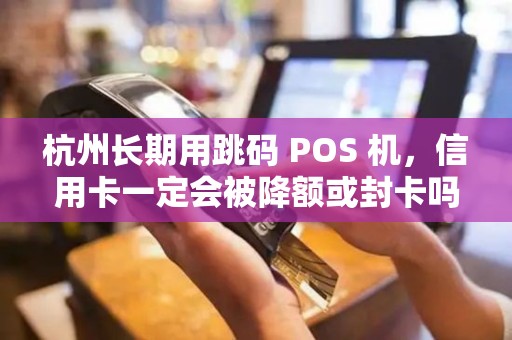 杭州长期用跳码 POS 机，信用卡一定会被降额或封卡吗？
