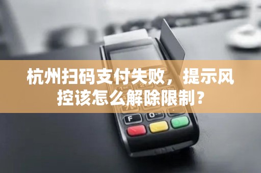 杭州扫码支付失败,提示风控该怎么解除限制? 杭州扫码支付失败,提示风控该怎么解除限制?