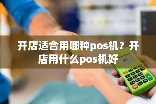 开店适合用哪种pos机？开店用什么pos机好