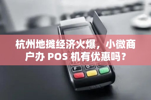 杭州地摊经济火爆，小微商户办 POS 机有优惠吗？