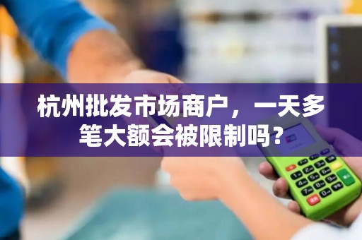杭州批发市场商户，一天多笔大额会被限制吗？