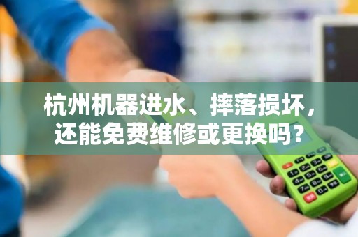 杭州机器进水、摔落损坏，还能免费维修或更换吗？