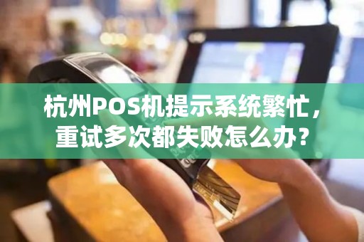 杭州POS机提示系统繁忙,重试多次都失败怎么办? 杭州POS机提示系统繁忙,重试多次都失败怎么办?