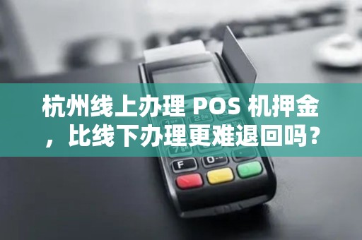 杭州线上办理 POS 机押金，比线下办理更难退回吗？